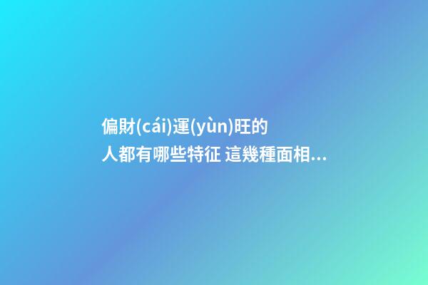 偏財(cái)運(yùn)旺的人都有哪些特征 這幾種面相的人偏財(cái)運(yùn)好